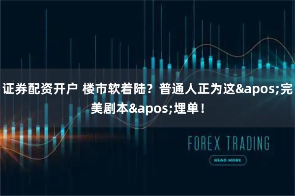 证券配资开户 楼市软着陆？普通人正为这'完美剧本'埋单！