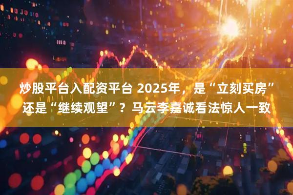 炒股平台入配资平台 2025年，是“立刻买房”还是“继续观望”？马云李嘉诚看法惊人一致