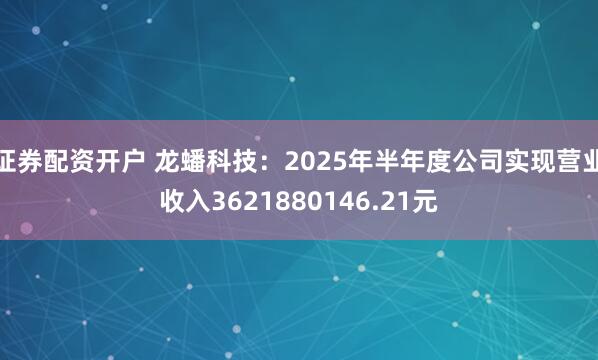 证券配资开户 龙蟠科技：2025年半年度公司实现营业收入3621880146.21元