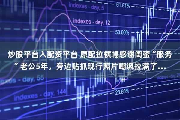 炒股平台入配资平台 原配拉横幅感谢闺蜜“服务”老公5年，旁边贴抓现行照片嘲讽拉满了…