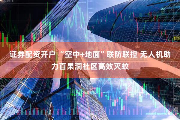 证券配资开户 “空中+地面”联防联控 无人机助力百果洞社区高效灭蚊