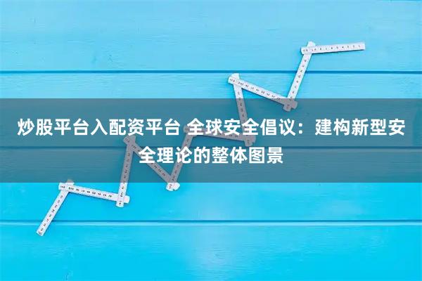 炒股平台入配资平台 全球安全倡议：建构新型安全理论的整体图景