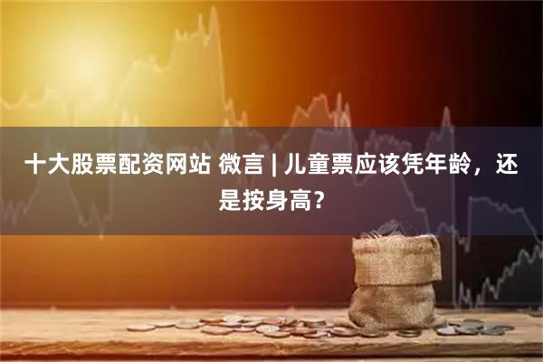十大股票配资网站 微言 | 儿童票应该凭年龄,还是按身高?
