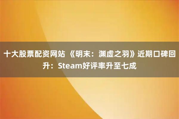 十大股票配资网站 《明末:渊虚之羽》近期口碑回升:Steam好评率升至七成