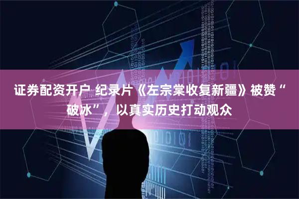 证券配资开户 纪录片《左宗棠收复新疆》被赞“破冰”,以真实历史打动观众