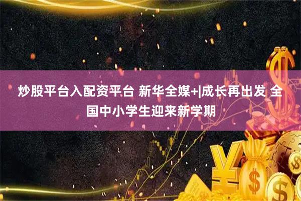 炒股平台入配资平台 新华全媒+|成长再出发 全国中小学生迎来新学期