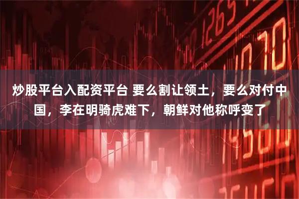 炒股平台入配资平台 要么割让领土,要么对付中国,李在明骑虎难下,朝鲜对他称呼变了