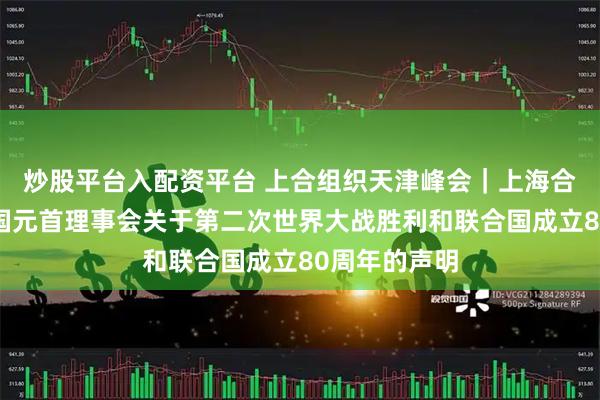 炒股平台入配资平台 上合组织天津峰会|上海合作组织成员国元首理事会关于第二次世界大战胜利和联合国成立80周年的声明