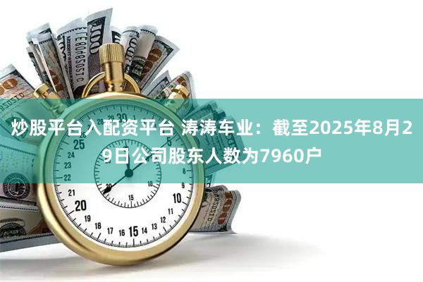 炒股平台入配资平台 涛涛车业：截至2025年8月29日公司股东人数为7960户