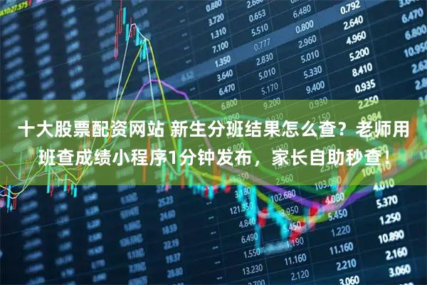 十大股票配资网站 新生分班结果怎么查?老师用班查成绩小程序1分钟发布,家长自助秒查!