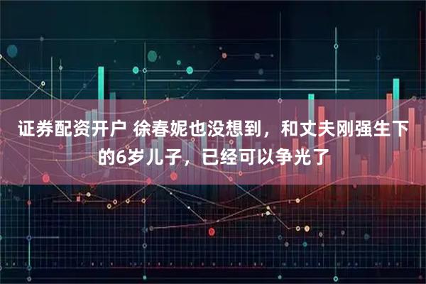 证券配资开户 徐春妮也没想到,和丈夫刚强生下的6岁儿子,已经可以争光了