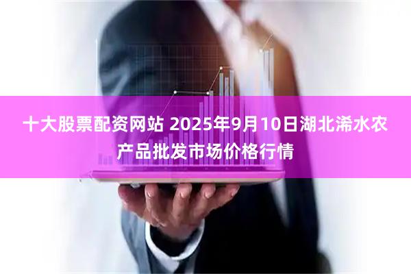 十大股票配资网站 2025年9月10日湖北浠水农产品批发市场价格行情