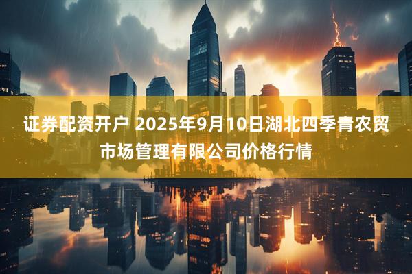 证券配资开户 2025年9月10日湖北四季青农贸市场管理有限公司价格行情