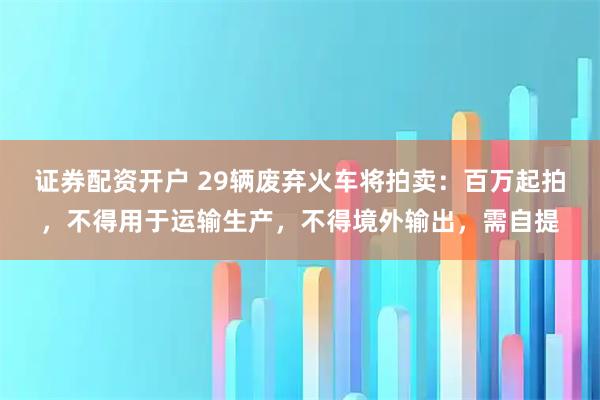 证券配资开户 29辆废弃火车将拍卖:百万起拍,不得用于运输生产,不得境外输出,需自提