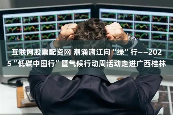 互联网股票配资网 潮涌漓江向“绿”行——2025“低碳中国行”暨气候行动周活动走进广西桂林