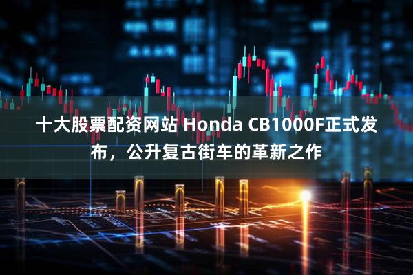 十大股票配资网站 Honda CB1000F正式发布,公升复古街车的革新之作