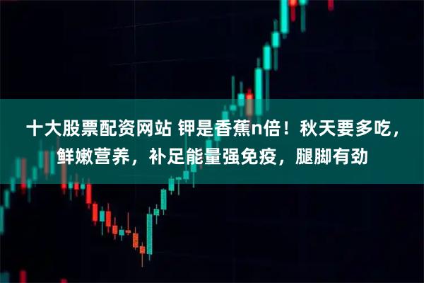 十大股票配资网站 钾是香蕉n倍!秋天要多吃,鲜嫩营养,补足能量强免疫,腿脚有劲