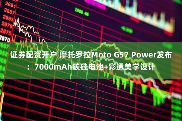 证券配资开户 摩托罗拉Moto G57 Power发布:7000mAh碳硅电池+彩通美学设计