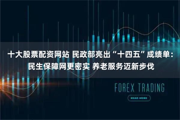 十大股票配资网站 民政部亮出“十四五”成绩单: 民生保障网更密实 养老服务迈新步伐