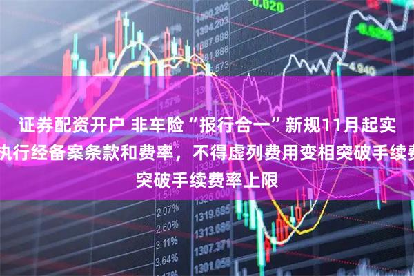 证券配资开户 非车险“报行合一”新规11月起实施 严格执行经备案条款和费率,不得虚列费用变相突破手续费率上限