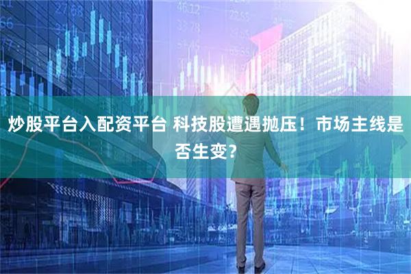 炒股平台入配资平台 科技股遭遇抛压!市场主线是否生变?