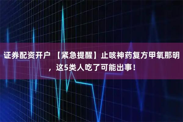 证券配资开户 【紧急提醒】止咳神药复方甲氧那明，这5类人吃了可能出事！